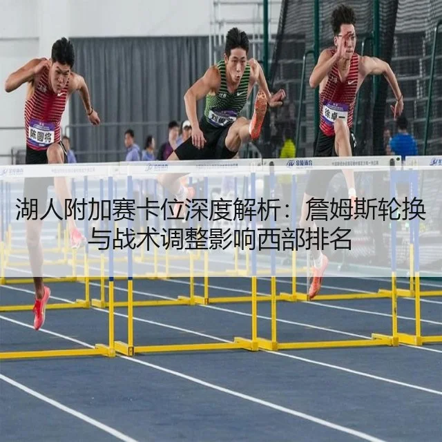 湖人附加赛卡位深度解析：詹姆斯轮换与战术调整影响西部排名