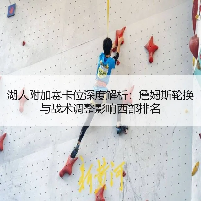 湖人附加赛卡位深度解析：詹姆斯轮换与战术调整影响西部排名